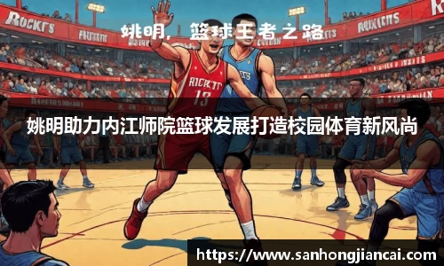 姚明助力内江师院篮球发展打造校园体育新风尚