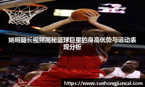 姚明腿长视频揭秘篮球巨星的身高优势与运动表现分析