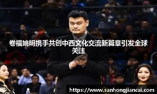 卷福姚明携手共创中西文化交流新篇章引发全球关注