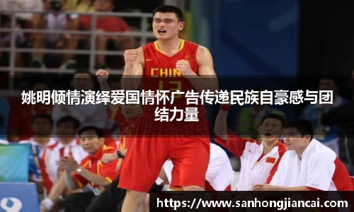 姚明倾情演绎爱国情怀广告传递民族自豪感与团结力量
