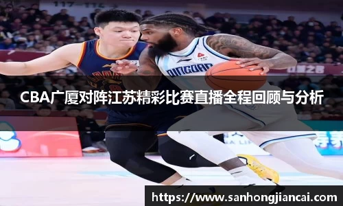 CBA广厦对阵江苏精彩比赛直播全程回顾与分析
