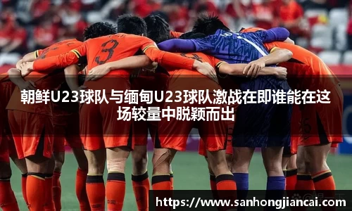 朝鲜U23球队与缅甸U23球队激战在即谁能在这场较量中脱颖而出