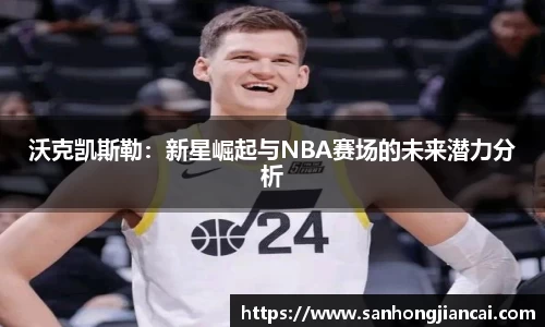 沃克凯斯勒：新星崛起与NBA赛场的未来潜力分析