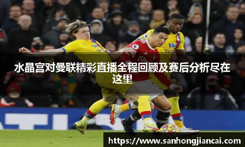水晶宫对曼联精彩直播全程回顾及赛后分析尽在这里
